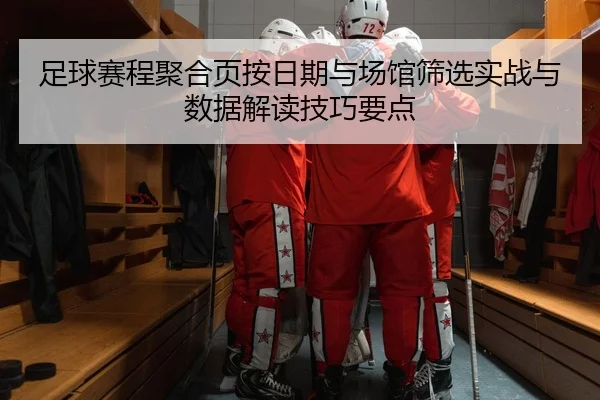 足球赛程聚合页按日期与场馆筛选实战与数据解读技巧要点